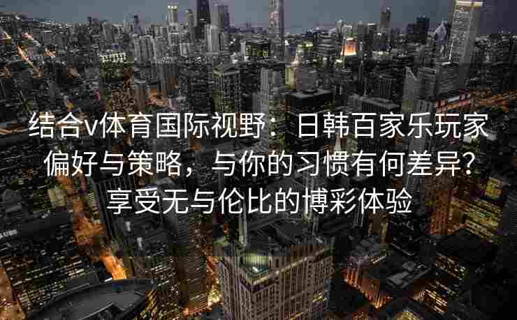 结合v体育国际视野:日韩百家乐玩家偏好与策略,与你的习惯有何差异?享受无与伦比的博彩体验